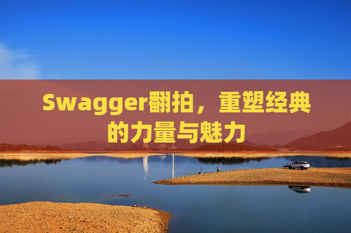 Swagger翻拍,重塑经典的力量与魅力