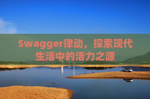 Swagger律动,探索现代生活中的活力之源